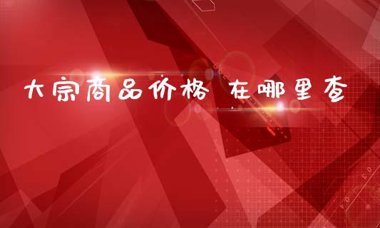 大宗商品价格 在哪里查_https://m.ycdhulan.com_股市在线_第1张