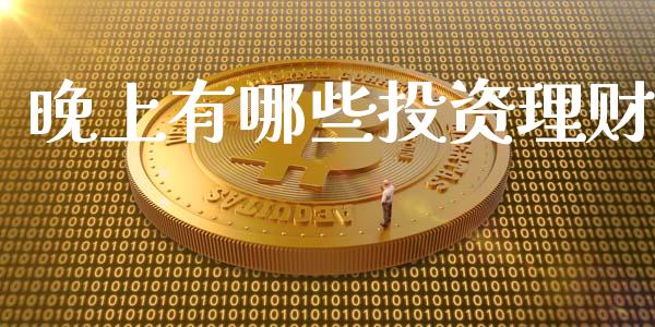 晚上有哪些投资理财_https://m.ycdhulan.com_财经要闻_第1张