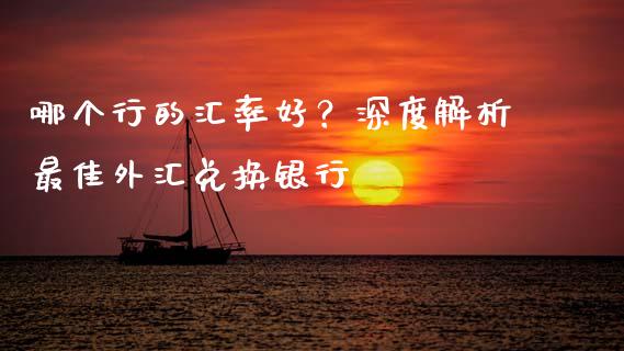 哪个行的汇率好？深度解析最佳外汇兑换银行_https://m.ycdhulan.com_证券新闻_第1张