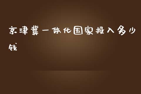 京津冀一体化国家投入多少钱_https://m.ycdhulan.com_理财产品_第1张
