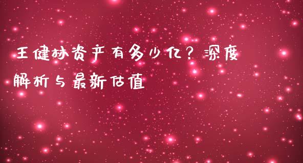 王健林资产有多少亿？深度解析与最新估值_https://m.ycdhulan.com_期货交易_第1张