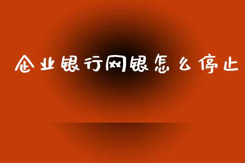 企业银行网银怎么停止_https://m.ycdhulan.com_理财产品_第1张