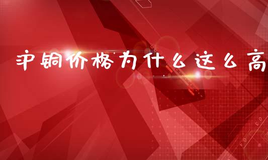 沪铜价格为什么这么高_https://m.ycdhulan.com_证券新闻_第1张