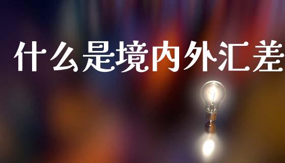 什么是境内外汇差_https://m.ycdhulan.com_证券新闻_第1张