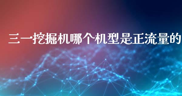 三一挖掘机哪个机型是正流量的_https://m.ycdhulan.com_证券新闻_第1张
