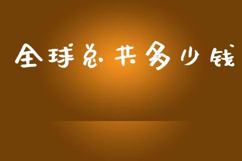 全球总共多少钱_https://m.ycdhulan.com_财经要闻_第1张