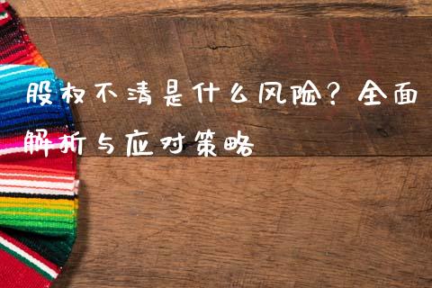 股权不清是什么风险？全面解析与应对策略_https://m.ycdhulan.com_证券新闻_第1张