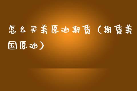 怎么买美原油期货（期货美国原油）_https://m.ycdhulan.com_期货交易_第1张