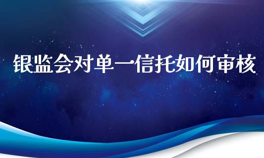 银监会对单一信托如何审核_https://m.ycdhulan.com_股市在线_第1张