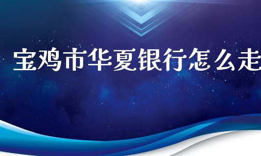 宝鸡市华夏银行怎么走_https://m.ycdhulan.com_国际金融_第1张