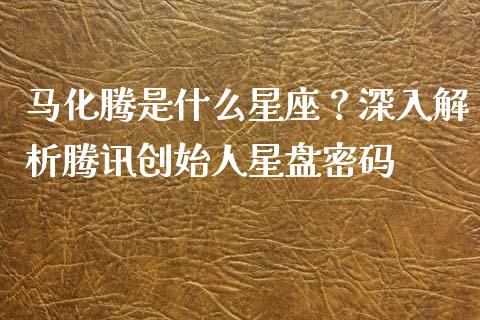 马化腾是什么星座？深入解析腾讯创始人星盘密码_https://m.ycdhulan.com_国际金融_第1张