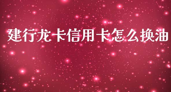 建行龙卡信用卡怎么换油_https://m.ycdhulan.com_证券新闻_第1张