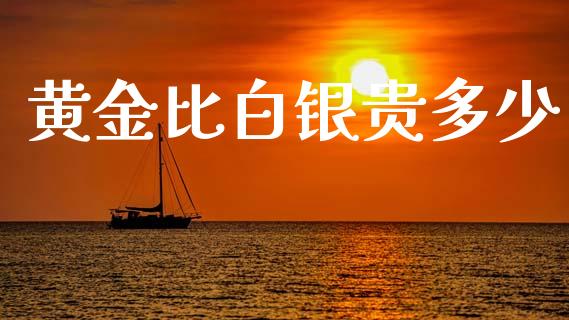 黄金比白银贵多少_https://m.ycdhulan.com_股市在线_第1张
