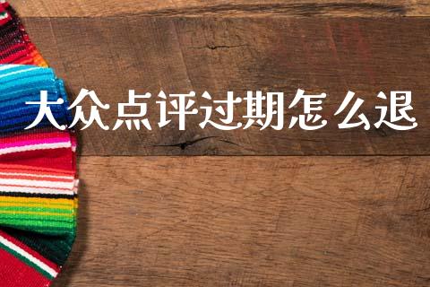 大众点评过期怎么退_https://m.ycdhulan.com_证券新闻_第1张