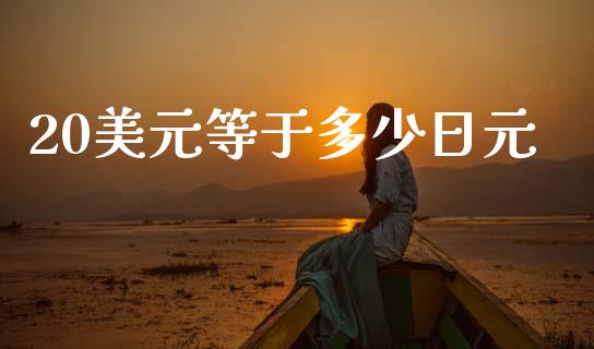 20美元等于多少日元_https://m.ycdhulan.com_财经要闻_第1张