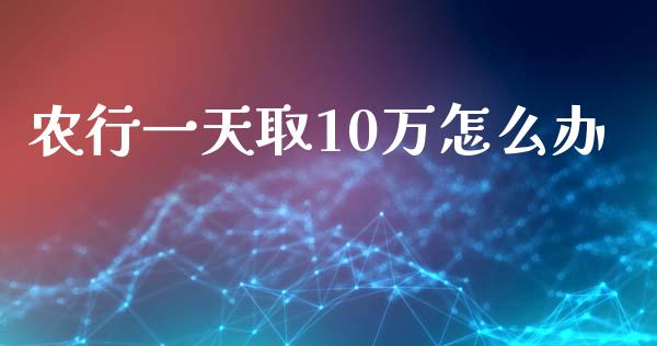 农行一天取10万怎么办_https://m.ycdhulan.com_期货交易_第1张