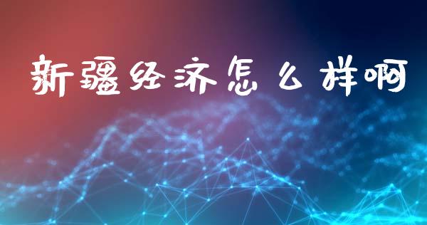 新疆经济怎么样啊_https://m.ycdhulan.com_理财产品_第1张