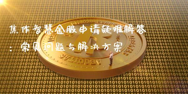 焦作智慧金服申请疑难解答：常见问题与解决方案_https://m.ycdhulan.com_股市在线_第1张