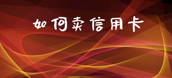 如何卖信用卡_https://m.ycdhulan.com_财经要闻_第1张