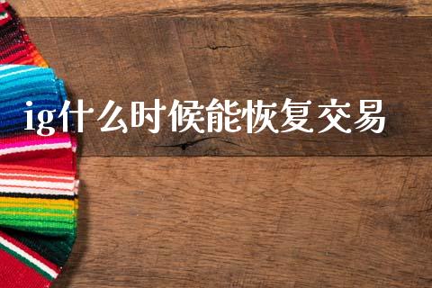 ig什么时候能恢复交易_https://m.ycdhulan.com_理财产品_第1张