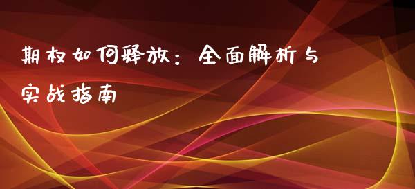 期权如何释放：全面解析与实战指南_https://m.ycdhulan.com_理财产品_第1张
