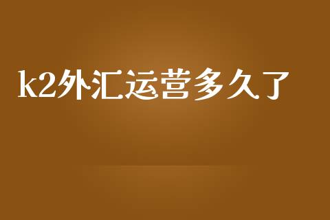 k2外汇运营多久了_https://m.ycdhulan.com_国际金融_第1张