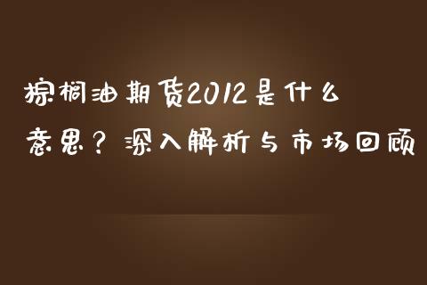 棕榈油期货2012是什么意思？深入解析与市场回顾_https://m.ycdhulan.com_财经要闻_第1张