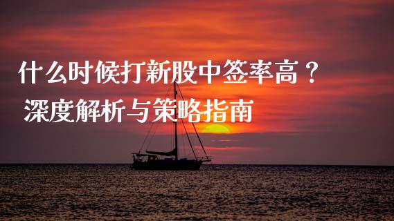 什么时候打新股中签率高？ 深度解析与策略指南_https://m.ycdhulan.com_财经要闻_第1张