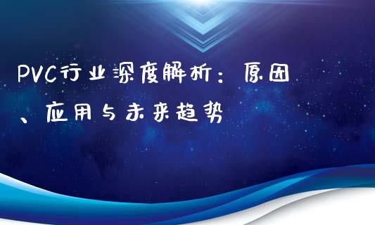 PVC行业深度解析：原因、应用与未来趋势_https://m.ycdhulan.com_股市在线_第1张