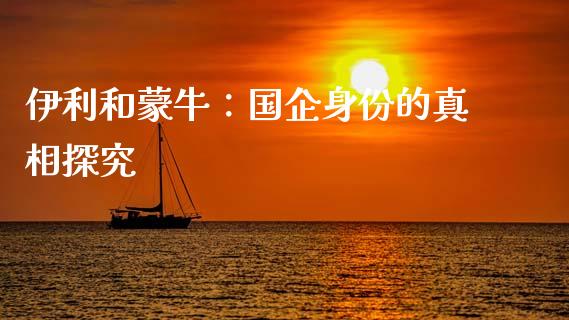 伊利和蒙牛：国企身份的真相探究_https://m.ycdhulan.com_理财产品_第1张