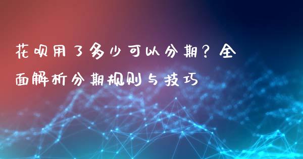 花呗用了多少可以分期？全面解析分期规则与技巧_https://m.ycdhulan.com_财经要闻_第1张