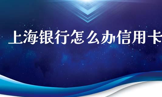 上海银行怎么办信用卡_https://m.ycdhulan.com_财经要闻_第1张