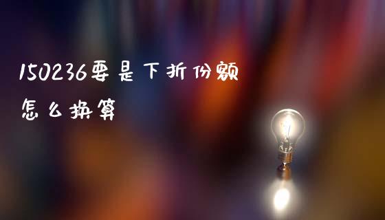 150236要是下折份额怎么换算_https://m.ycdhulan.com_财经要闻_第1张