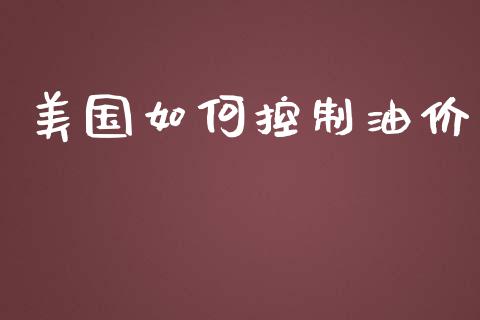 美国如何控制油价_https://m.ycdhulan.com_财经要闻_第1张