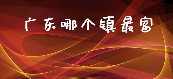 广东哪个镇最富_https://m.ycdhulan.com_理财产品_第1张