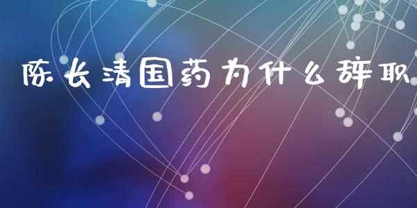 陈长清国药为什么辞职_https://m.ycdhulan.com_股市在线_第1张