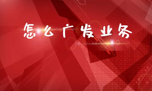 怎么广发业务_https://m.ycdhulan.com_财经要闻_第1张