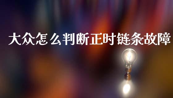 大众怎么判断正时链条故障_https://m.ycdhulan.com_财经要闻_第1张