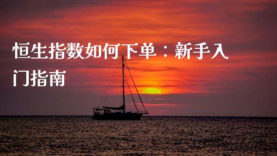 恒生指数如何下单：新手入门指南_https://m.ycdhulan.com_股市在线_第1张