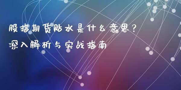 股指期货贴水是什么意思?深入解析与实战指南_财经要闻_第1张_财经要闻_股市在线_理财产品_国际金融 股指期货贴水是什么意思?深入解析与实战指南_https://m.ycdhulan.com_财经要闻_第1张