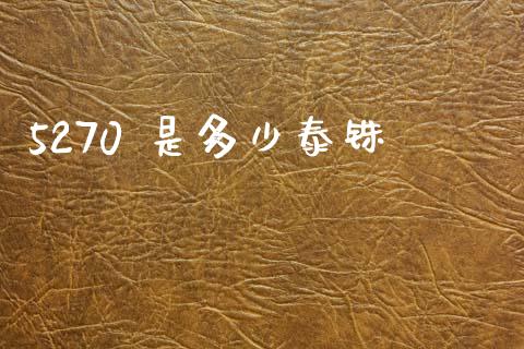 5270 是多少泰铢_https://m.ycdhulan.com_财经要闻_第1张