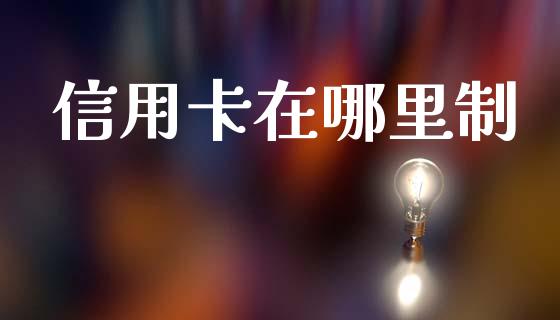信用卡在哪里制_https://m.ycdhulan.com_理财产品_第1张