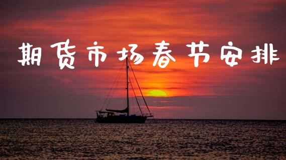 期货市场春节安排_https://m.ycdhulan.com_期货交易_第1张