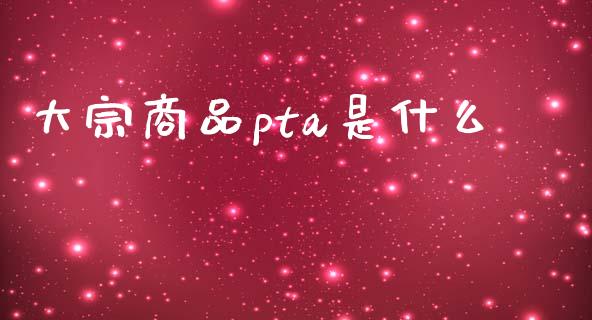 大宗商品pta是什么_https://m.ycdhulan.com_财经要闻_第1张