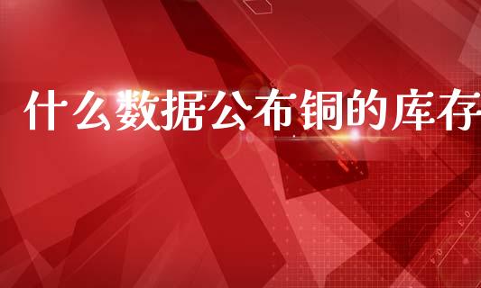 什么数据公布铜的库存_https://m.ycdhulan.com_财经要闻_第1张