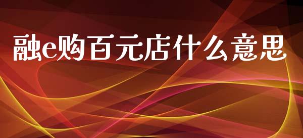 融e购百元店什么意思_https://m.ycdhulan.com_证券新闻_第1张