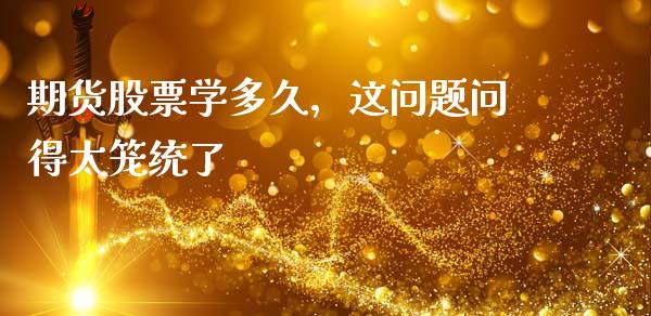 期货股票学多久，这问题问得太笼统了_https://m.ycdhulan.com_股市在线_第1张
