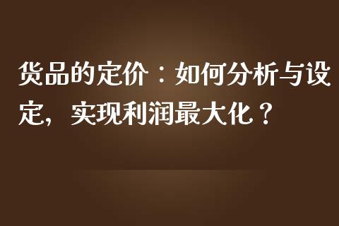 货品的定价：如何分析与设定，实现利润最大化？_https://m.ycdhulan.com_股市在线_第1张