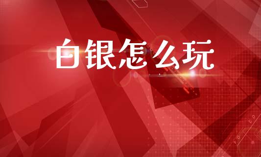 白银怎么玩_https://m.ycdhulan.com_理财产品_第1张