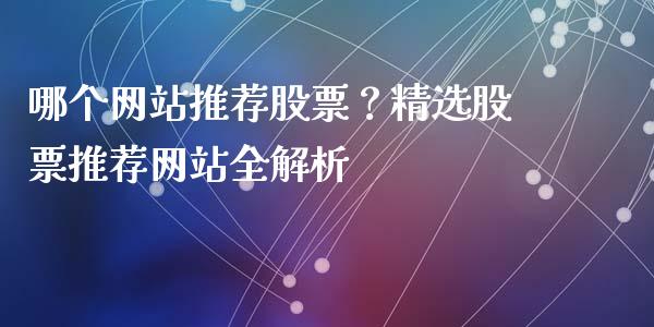 哪个网站推荐股票？精选股票推荐网站全解析_https://m.ycdhulan.com_理财产品_第1张